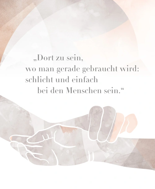Illustration zweier sich haltender Hände mit dem Zitat „Dort zu sein, wo man gerade gebraucht wird: schlicht und einfach bei den Menschen sein.“ auf einem dezent gemusterten Hintergrund.